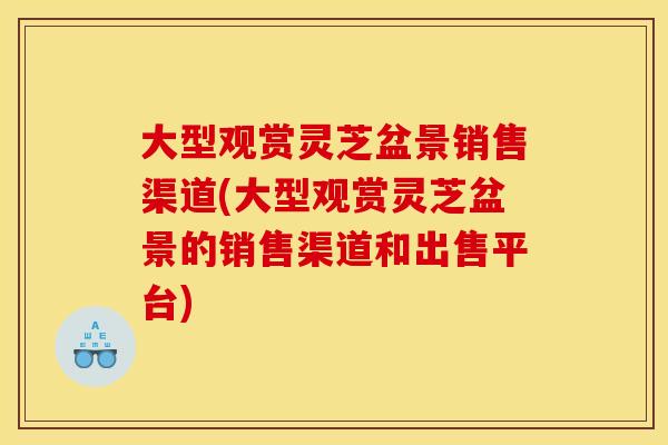 大型观赏灵芝盆景销售渠道(大型观赏灵芝盆景的销售渠道和出售平台)