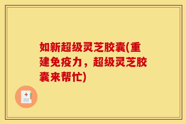 如新超级灵芝胶囊(重建免疫力,超级灵芝胶囊来帮忙) 如新超级灵芝胶囊(重建免疫力,超级灵芝胶囊来帮忙)