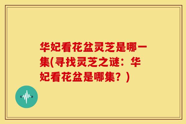 华妃看花盆灵芝是哪一集(寻找灵芝之谜:华妃看花盆是哪集?) 华妃看花盆灵芝是哪一集(寻找灵芝之谜:华妃看花盆是哪集?)