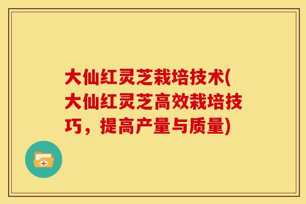 大仙红灵芝栽培技术(大仙红灵芝高效栽培技巧，提高产量与质量)