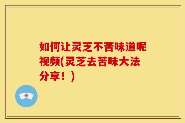 如何让灵芝不苦味道呢视频(灵芝去苦味大法分享!) 如何让灵芝不苦味道呢视频(灵芝去苦味大法分享!)