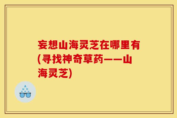 妄想山海灵芝在哪里有(寻找神奇草药——山海灵芝) 妄想山海灵芝在哪里有(寻找神奇草药——山海灵芝)