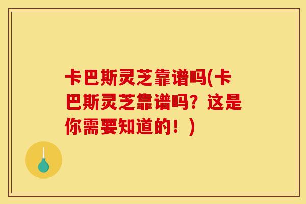 卡巴斯灵芝靠谱吗(卡巴斯灵芝靠谱吗?这是你需要知道的!) 卡巴斯灵芝靠谱吗(卡巴斯灵芝靠谱吗?这是你需要知道的!)