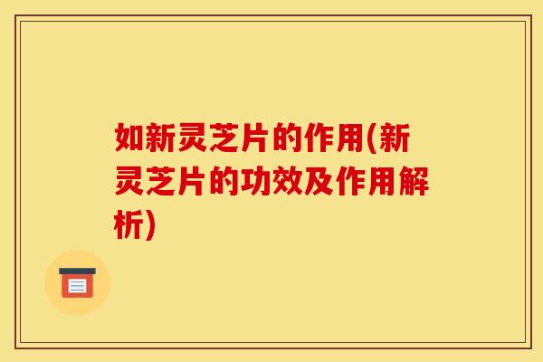 如新灵芝片的作用(新灵芝片的功效及作用解析) 如新灵芝片的作用(新灵芝片的功效及作用解析)