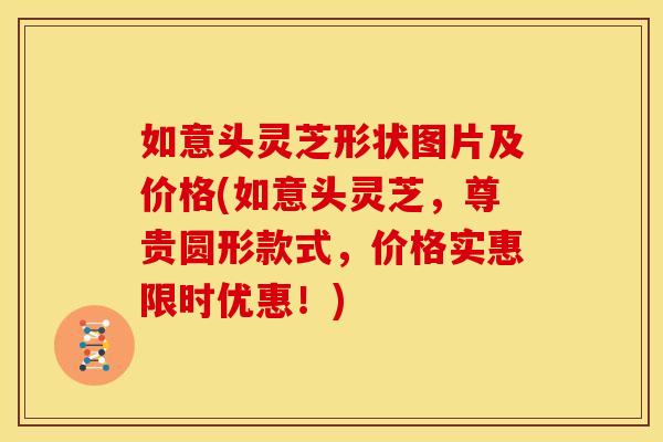 如意头灵芝形状图片及价格(如意头灵芝，尊贵圆形款式，价格实惠限时优惠！)
