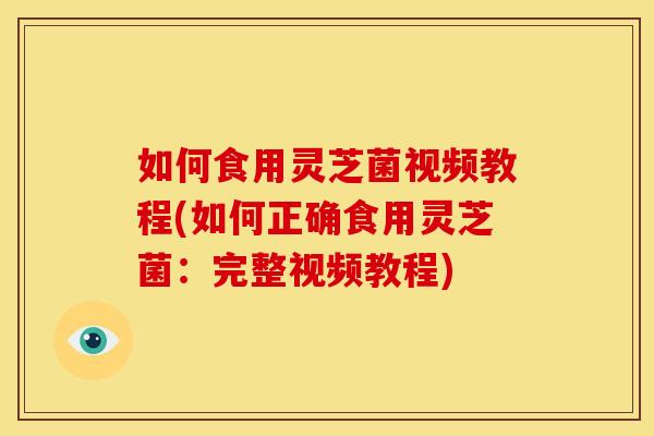 如何食用灵芝菌视频教程(如何正确食用灵芝菌:完整视频教程) 如何食用灵芝菌视频教程(如何正确食用灵芝菌:完整视频教程)