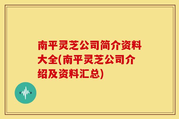 南平灵芝公司简介资料大全(南平灵芝公司介绍及资料汇总) 南平灵芝公司简介资料大全(南平灵芝公司介绍及资料汇总)