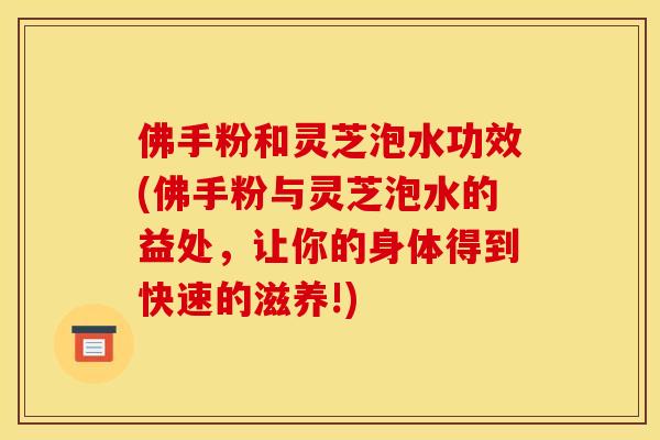 佛手粉和灵芝泡水功效(佛手粉与灵芝泡水的益处，让你的身体得到快速的滋养!)