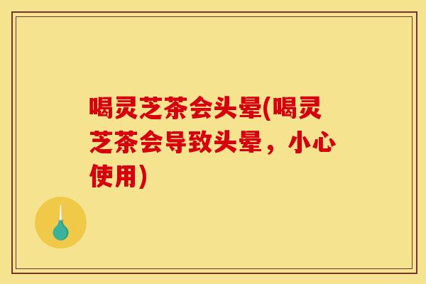 喝灵芝茶会头晕(喝灵芝茶会导致头晕，小心使用)