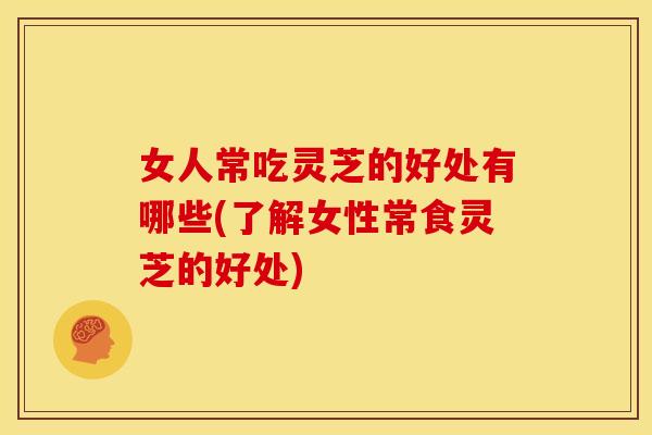 女人常吃灵芝的好处有哪些(了解女性常食灵芝的好处)