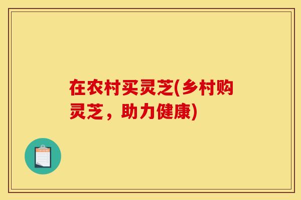 在农村买灵芝(乡村购灵芝，助力健康)