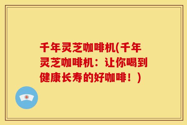 千年灵芝咖啡机(千年灵芝咖啡机:让你喝到健康长寿的好咖啡!) 千年灵芝咖啡机(千年灵芝咖啡机:让你喝到健康长寿的好咖啡!)