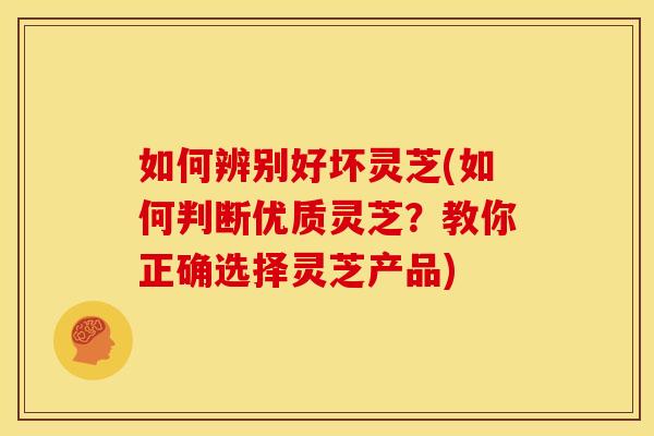 如何辨别好坏灵芝(如何判断优质灵芝?教你正确选择灵芝产品) 如何辨别好坏灵芝(如何判断优质灵芝?教你正确选择灵芝产品)