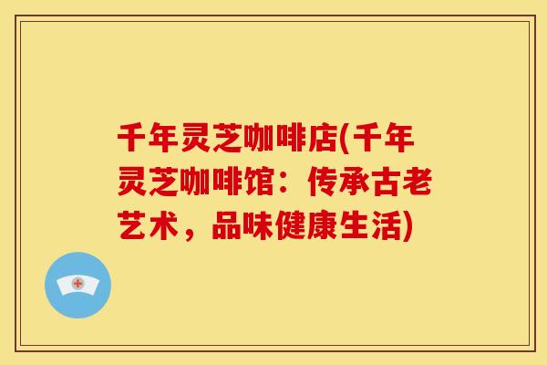 千年灵芝咖啡店(千年灵芝咖啡馆:传承古老艺术,品味健康生活) 千年灵芝咖啡店(千年灵芝咖啡馆:传承古老艺术,品味健康生活)