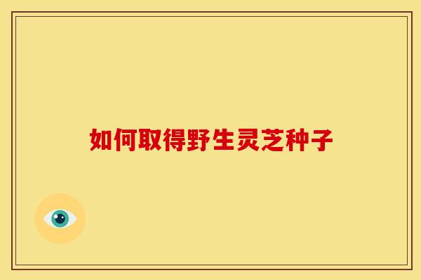 如何取得野生灵芝种子