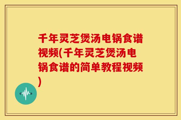 千年灵芝煲汤电锅食谱视频(千年灵芝煲汤电锅食谱的简单教程视频)