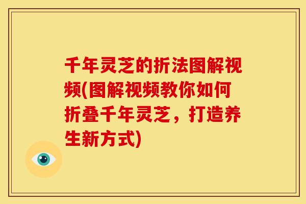 千年灵芝的折法图解视频(图解视频教你如何折叠千年灵芝,打造养生新方式) 千年灵芝的折法图解视频(图解视频教你如何折叠千年灵芝,打造养生新方式)