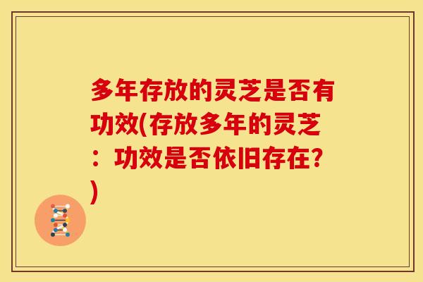 多年存放的灵芝是否有功效(存放多年的灵芝:功效是否依旧存在?) 多年存放的灵芝是否有功效(存放多年的灵芝:功效是否依旧存在?)