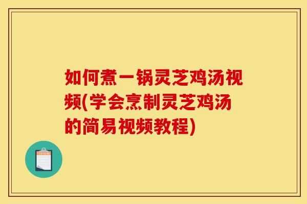 如何煮一锅灵芝鸡汤视频(学会烹制灵芝鸡汤的简易视频教程)
