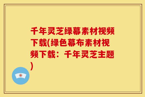 千年灵芝绿幕素材视频下载(绿色幕布素材视频下载:千年灵芝主题) 千年灵芝绿幕素材视频下载(绿色幕布素材视频下载:千年灵芝主题)