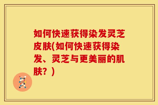 如何快速获得染发灵芝(如何快速获得染发、灵芝与更美丽的?) 如何快速获得染发灵芝(如何快速获得染发、灵芝与更美丽的?)