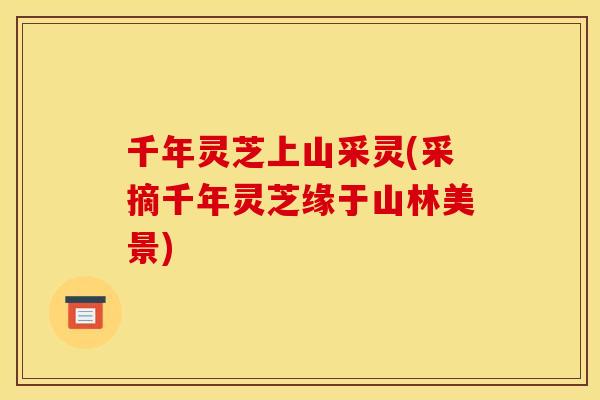 千年灵芝上山采灵(采摘千年灵芝缘于山林美景) 千年灵芝上山采灵(采摘千年灵芝缘于山林美景)