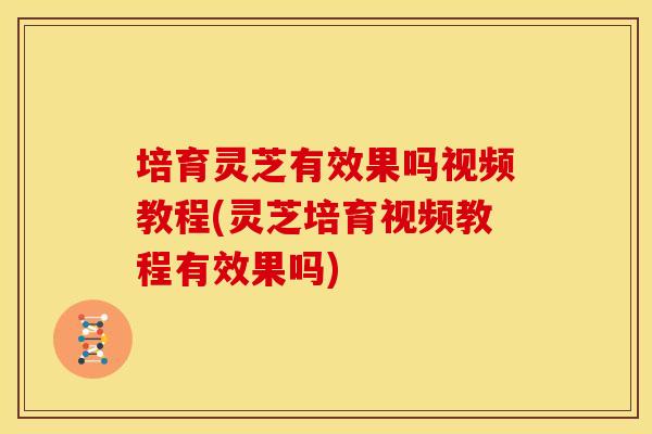 培育灵芝有效果吗视频教程(灵芝培育视频教程有效果吗) 培育灵芝有效果吗视频教程(灵芝培育视频教程有效果吗)