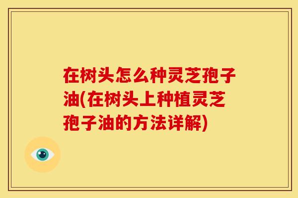 在树头怎么种灵芝孢子油(在树头上种植灵芝孢子油的方法详解) 在树头怎么种灵芝孢子油(在树头上种植灵芝孢子油的方法详解)