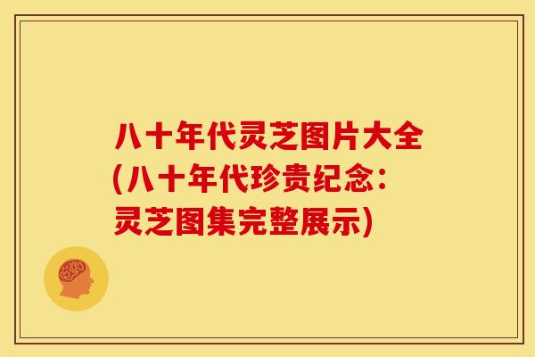 八十年代灵芝图片大全(八十年代珍贵纪念：灵芝图集完整展示)