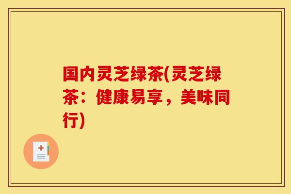 国内灵芝绿茶(灵芝绿茶:健康易享,美味同行) 国内灵芝绿茶(灵芝绿茶:健康易享,美味同行)