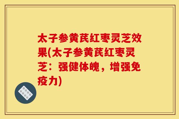 太子参黄芪红枣灵芝效果(太子参黄芪红枣灵芝:强健体魄,增强免疫力) 太子参黄芪红枣灵芝效果(太子参黄芪红枣灵芝:强健体魄,增强免疫力)