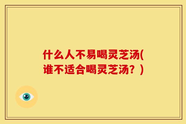什么人不易喝灵芝汤(谁不适合喝灵芝汤？)