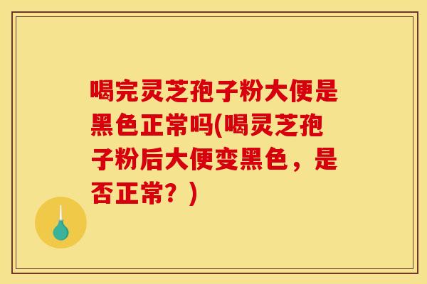 喝完灵芝孢子粉大便是黑色正常吗(喝灵芝孢子粉后大便变黑色,是否正常?) 喝完灵芝孢子粉大便是黑色正常吗(喝灵芝孢子粉后大便变黑色,是否正常?)