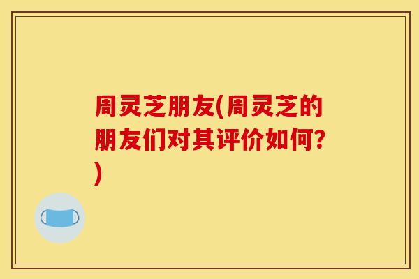 周灵芝朋友(周灵芝的朋友们对其评价如何？)