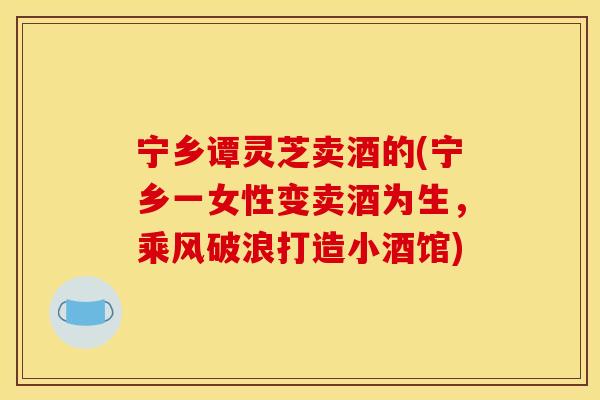 宁乡谭灵芝卖酒的(宁乡一女性变卖酒为生,乘风破浪打造小酒馆) 宁乡谭灵芝卖酒的(宁乡一女性变卖酒为生,乘风破浪打造小酒馆)