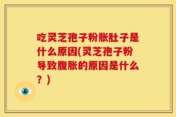 吃灵芝孢子粉胀肚子是什么原因(灵芝孢子粉导致腹胀的原因是什么？)
