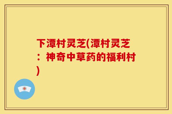 下潭村灵芝(潭村灵芝:神奇中草药的福利村) 下潭村灵芝(潭村灵芝:神奇中草药的福利村)