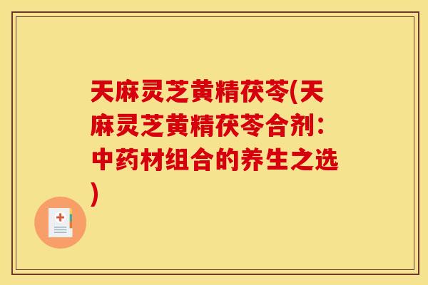 天麻灵芝黄精茯苓(天麻灵芝黄精茯苓合剂:材组合的养生之选) 天麻灵芝黄精茯苓(天麻灵芝黄精茯苓合剂:材组合的养生之选)