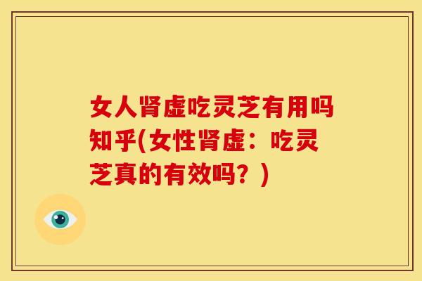 女人虚吃灵芝有用吗知乎(女性虚:吃灵芝真的有效吗?) 女人虚吃灵芝有用吗知乎(女性虚:吃灵芝真的有效吗?)