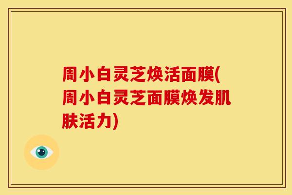 周小白灵芝焕活面膜(周小白灵芝面膜焕发肌肤活力)