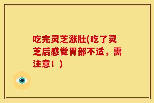 吃完灵芝涨肚(吃了灵芝后感觉胃部不适，需注意！)