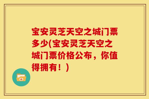 宝安灵芝天空之城门票多少(宝安灵芝天空之城门票价格公布，你值得拥有！)