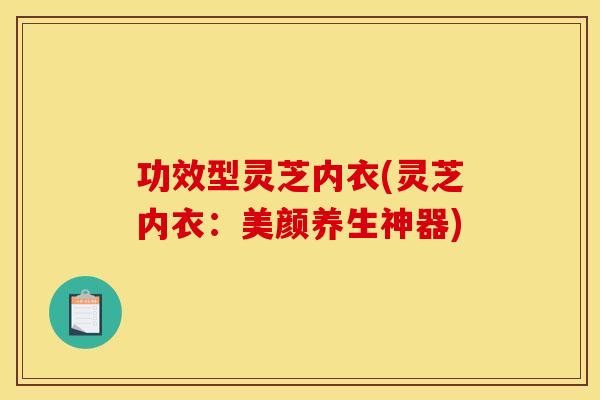 功效型灵芝内衣(灵芝内衣：美颜养生神器)
