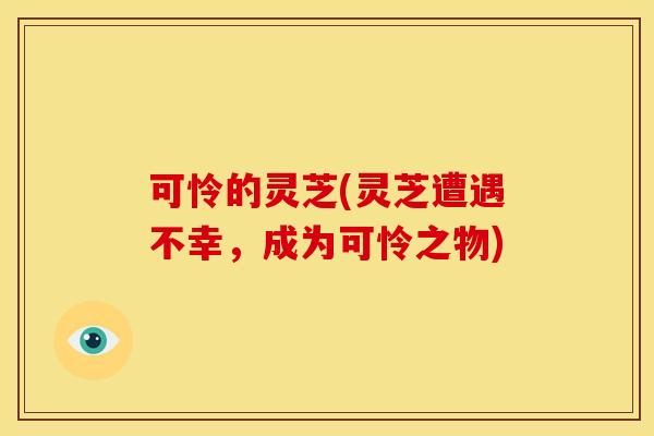 可怜的灵芝(灵芝遭遇不幸,成为可怜之物) 可怜的灵芝(灵芝遭遇不幸,成为可怜之物)