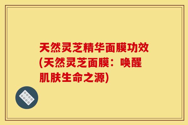 天然灵芝精华面膜功效(天然灵芝面膜:唤醒生命之源) 天然灵芝精华面膜功效(天然灵芝面膜:唤醒生命之源)