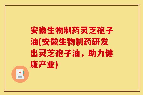 安徽生物制药灵芝孢子油(安徽生物制药研发出灵芝孢子油，助力健康产业)