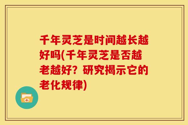 千年灵芝是时间越长越好吗(千年灵芝是否越老越好?研究揭示它的老化规律) 千年灵芝是时间越长越好吗(千年灵芝是否越老越好?研究揭示它的老化规律)