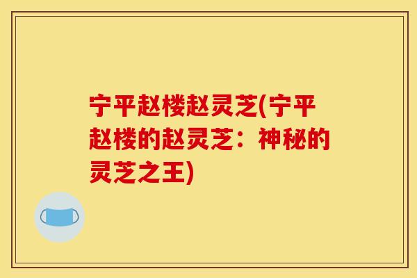 宁平赵楼赵灵芝(宁平赵楼的赵灵芝：神秘的灵芝之王)