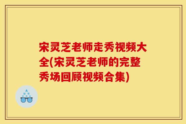 宋灵芝老师走秀视频大全(宋灵芝老师的完整秀场回顾视频合集)