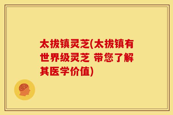 太拔镇灵芝(太拔镇有世界级灵芝 带您了解其医学价值)